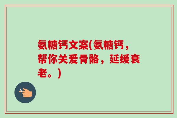 氨糖钙文案(氨糖钙，帮你关爱骨骼，延缓衰老。)