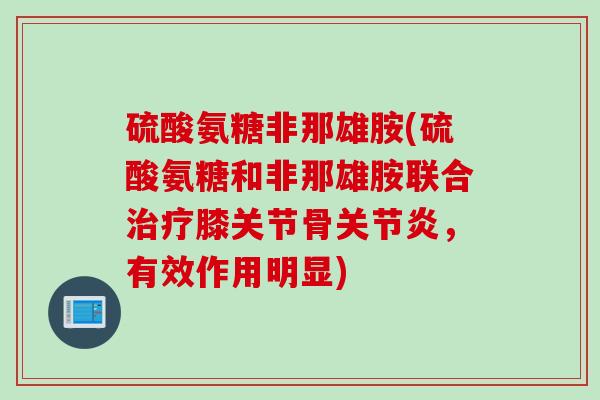 硫酸氨糖非那雄胺(硫酸氨糖和非那雄胺联合膝关节骨,有效作用明显) 硫酸氨糖非那雄胺(硫酸氨糖和非那雄胺联合膝关节骨,有效作用明显)