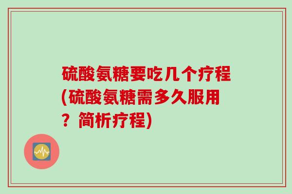 硫酸氨糖要吃几个疗程(硫酸氨糖需多久服用?简析疗程) 硫酸氨糖要吃几个疗程(硫酸氨糖需多久服用?简析疗程)