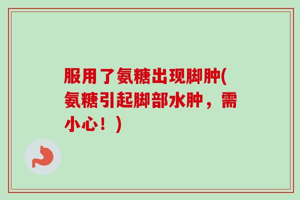 服用了氨糖出现脚肿(氨糖引起脚部水肿，需小心！)