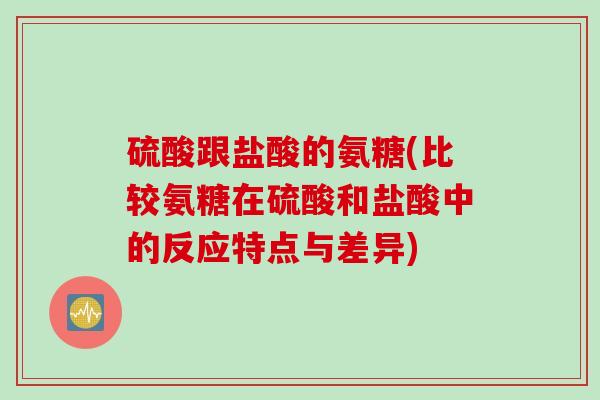 硫酸跟盐酸的氨糖(比较氨糖在硫酸和盐酸中的反应特点与差异)