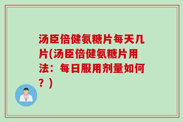 汤臣倍健氨糖片每天几片(汤臣倍健氨糖片用法：每日服用剂量如何？)