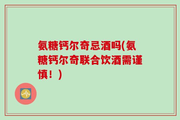 氨糖钙尔奇忌酒吗(氨糖钙尔奇联合饮酒需谨慎！)
