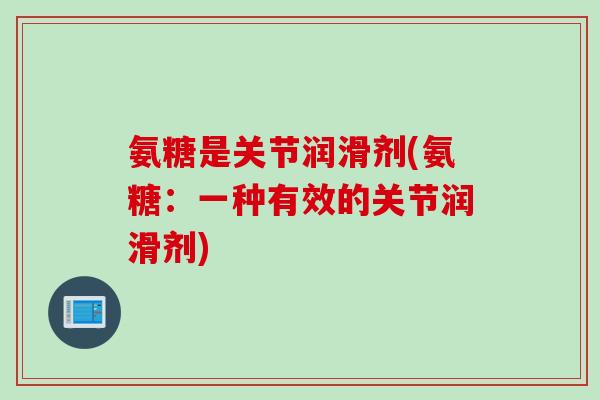 氨糖是关节润滑剂(氨糖:一种有效的关节润滑剂) 氨糖是关节润滑剂(氨糖:一种有效的关节润滑剂)