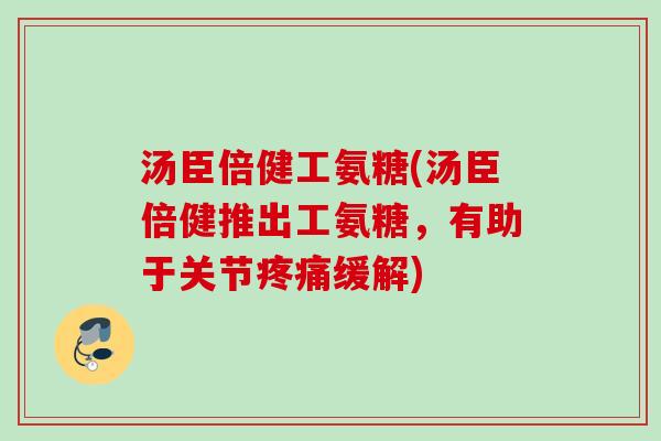 汤臣倍健工氨糖(汤臣倍健推出工氨糖,有助于关节缓解) 汤臣倍健工氨糖(汤臣倍健推出工氨糖,有助于关节缓解)