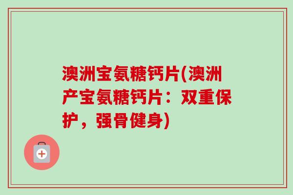澳洲宝氨糖钙片(澳洲产宝氨糖钙片：双重保护，强骨健身)