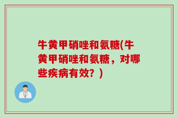 牛黄甲硝唑和氨糖(牛黄甲硝唑和氨糖，对哪些疾病有效？)