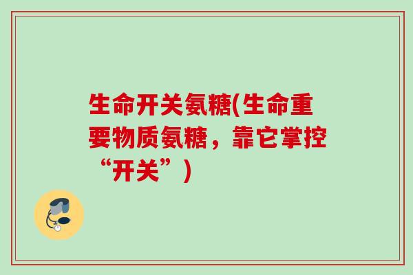 生命开关氨糖(生命重要物质氨糖，靠它掌控“开关”)