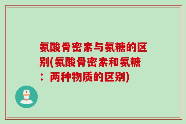氨酸骨密素与氨糖的区别(氨酸骨密素和氨糖：两种物质的区别)