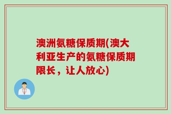 澳洲氨糖保质期(澳大利亚生产的氨糖保质期限长，让人放心)