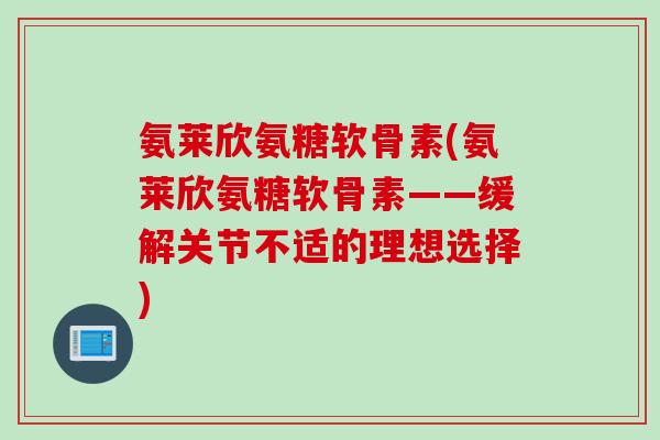 氨莱欣氨糖软骨素(氨莱欣氨糖软骨素——缓解关节不适的理想选择)