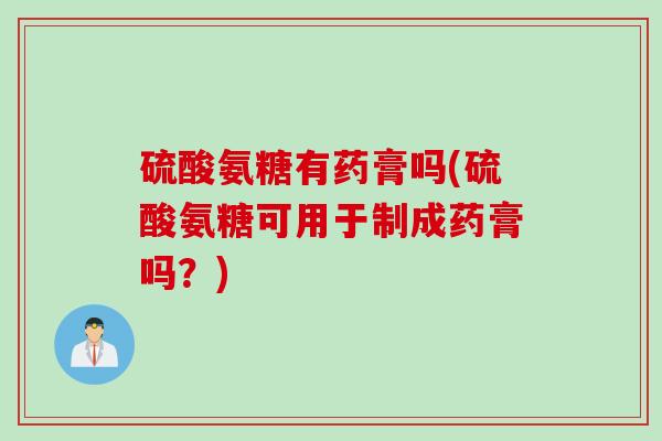硫酸氨糖有药膏吗(硫酸氨糖可用于制成药膏吗？)