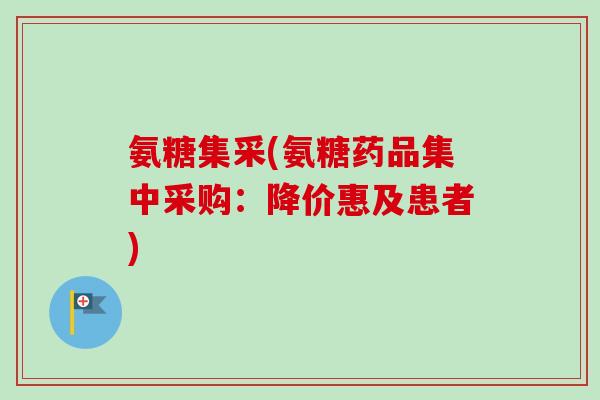 氨糖集采(氨糖药品集中采购：降价惠及患者)