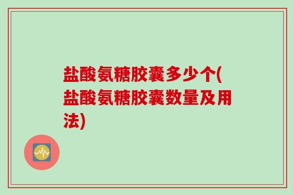 盐酸氨糖胶囊多少个(盐酸氨糖胶囊数量及用法)