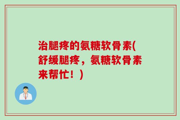 治腿疼的氨糖软骨素(舒缓腿疼，氨糖软骨素来帮忙！)