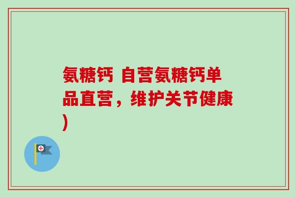 氨糖钙 自营氨糖钙单品直营，维护关节健康)