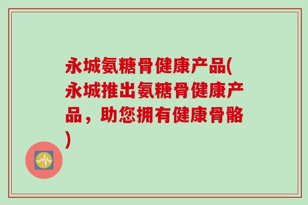 永城氨糖骨健康产品(永城推出氨糖骨健康产品，助您拥有健康骨骼)