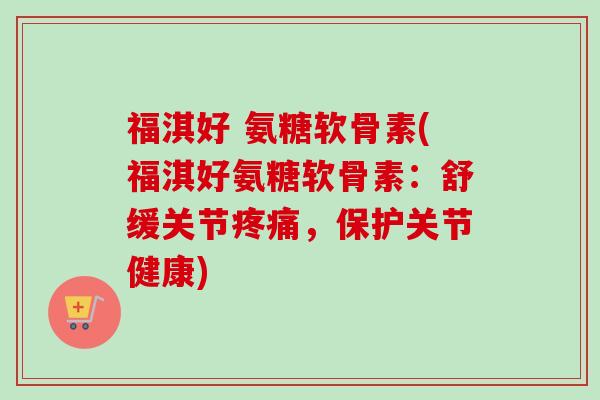 福淇好 氨糖软骨素(福淇好氨糖软骨素：舒缓关节疼痛，保护关节健康)