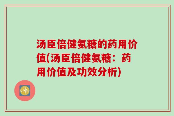 汤臣倍健氨糖的药用价值(汤臣倍健氨糖：药用价值及功效分析)
