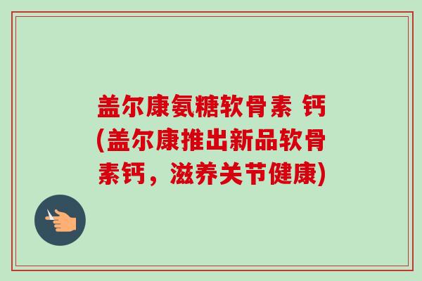 盖尔康氨糖软骨素 钙(盖尔康推出新品软骨素钙，滋养关节健康)