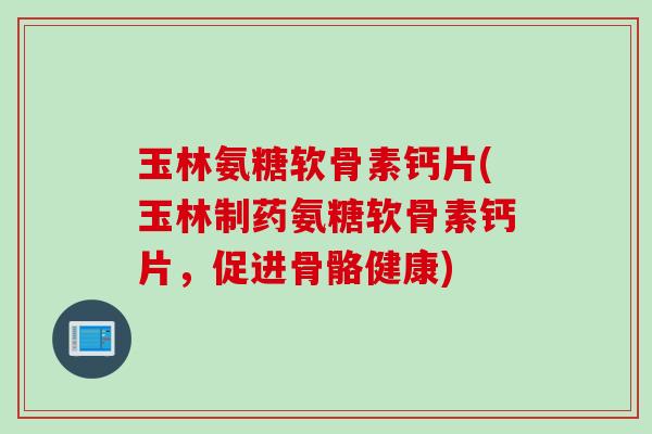 玉林氨糖软骨素钙片(玉林制药氨糖软骨素钙片，促进骨骼健康)