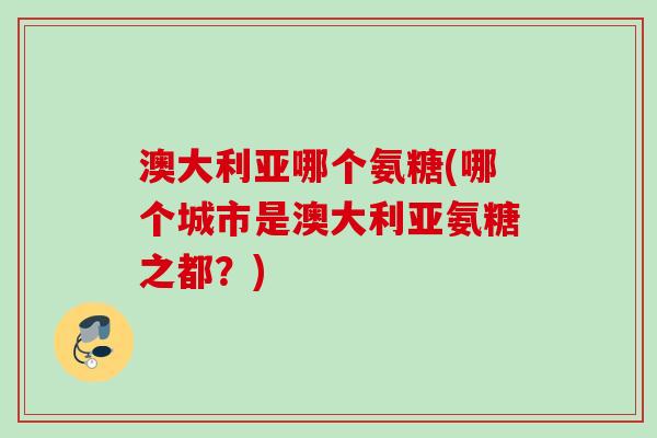 澳大利亚哪个氨糖(哪个城市是澳大利亚氨糖之都?) 澳大利亚哪个氨糖(哪个城市是澳大利亚氨糖之都?)
