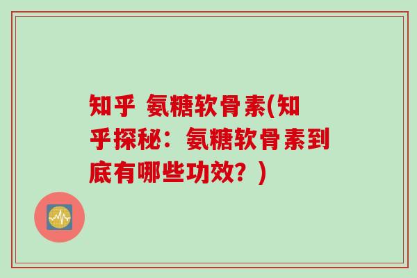 知乎 氨糖软骨素(知乎探秘：氨糖软骨素到底有哪些功效？)