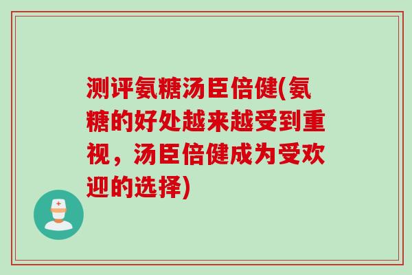 测评氨糖汤臣倍健(氨糖的好处越来越受到重视，汤臣倍健成为受欢迎的选择)