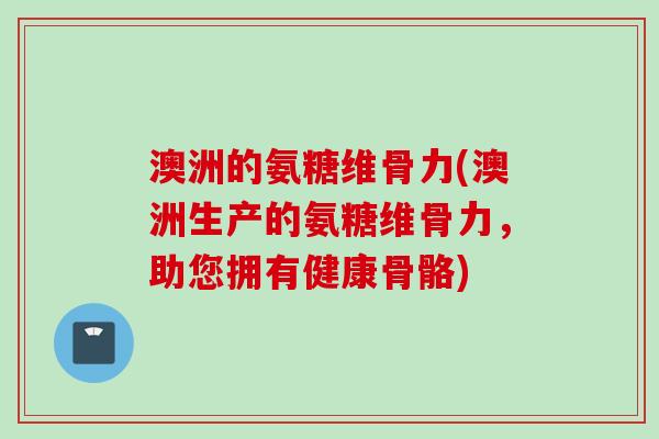 澳洲的氨糖维骨力(澳洲生产的氨糖维骨力,助您拥有健康骨骼) 澳洲的氨糖维骨力(澳洲生产的氨糖维骨力,助您拥有健康骨骼)