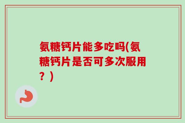 氨糖钙片能多吃吗(氨糖钙片是否可多次服用？)
