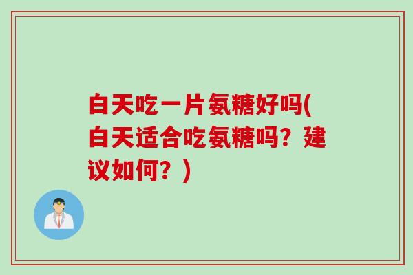白天吃一片氨糖好吗(白天适合吃氨糖吗？建议如何？)