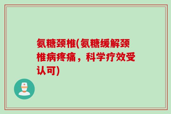 氨糖颈椎(氨糖缓解颈椎病疼痛，科学疗效受认可)