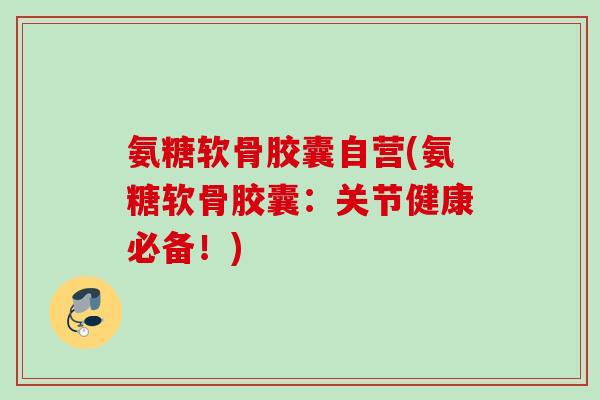 氨糖软骨胶囊自营(氨糖软骨胶囊：关节健康必备！)