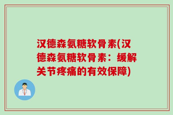 汉德森氨糖软骨素(汉德森氨糖软骨素：缓解关节疼痛的有效保障)