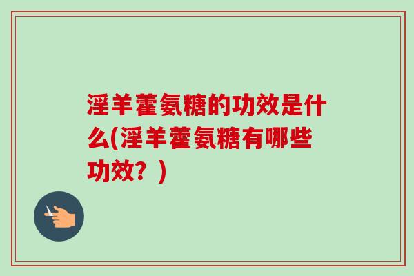 淫羊藿氨糖的功效是什么(淫羊藿氨糖有哪些功效？)