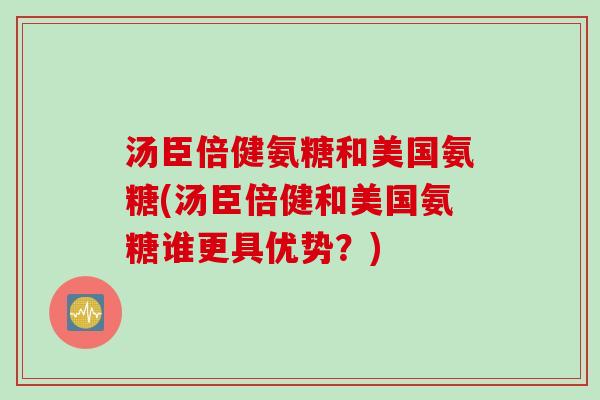 汤臣倍健氨糖和美国氨糖(汤臣倍健和美国氨糖谁更具优势？)