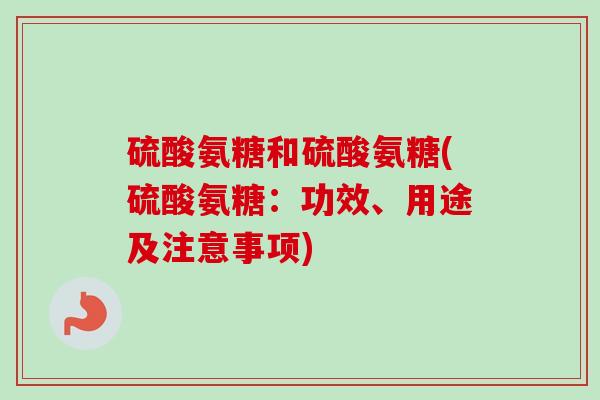 硫酸氨糖和硫酸氨糖(硫酸氨糖：功效、用途及注意事项)