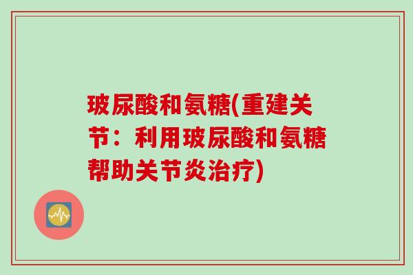 玻尿酸和氨糖(重建关节：利用玻尿酸和氨糖帮助关节炎治疗)