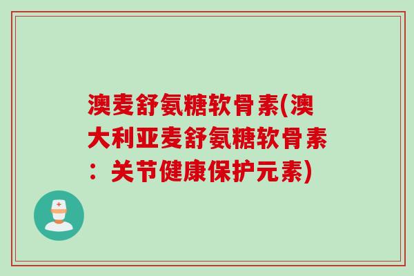 澳麦舒氨糖软骨素(澳大利亚麦舒氨糖软骨素：关节健康保护元素)