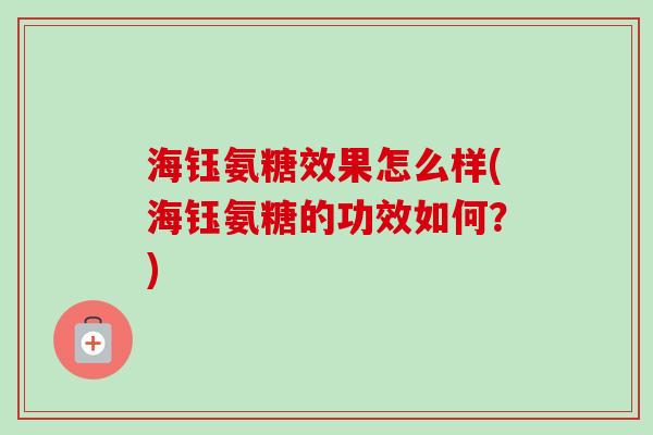 海钰氨糖效果怎么样(海钰氨糖的功效如何？)
