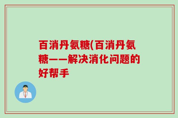 百消丹氨糖(百消丹氨糖——解决消化问题的好帮手 百消丹氨糖(百消丹氨糖——解决消化问题的好帮手