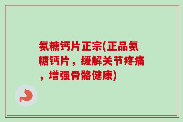氨糖钙片正宗(正品氨糖钙片，缓解关节疼痛，增强骨骼健康)