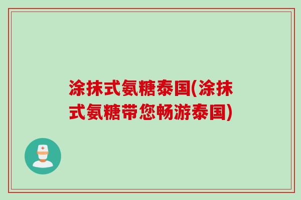 涂抹式氨糖泰国(涂抹式氨糖带您畅游泰国)