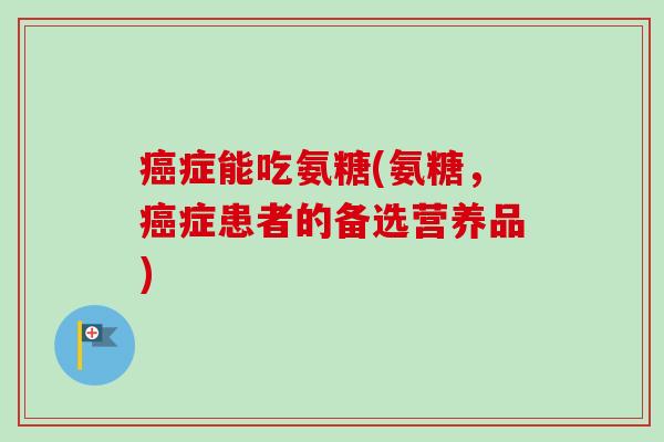 癌症能吃氨糖(氨糖，癌症患者的备选营养品)