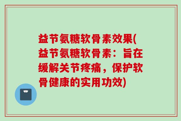 益节氨糖软骨素效果(益节氨糖软骨素：旨在缓解关节疼痛，保护软骨健康的实用功效)