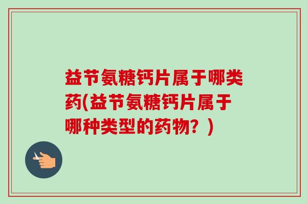益节氨糖钙片属于哪类药(益节氨糖钙片属于哪种类型的药物？)