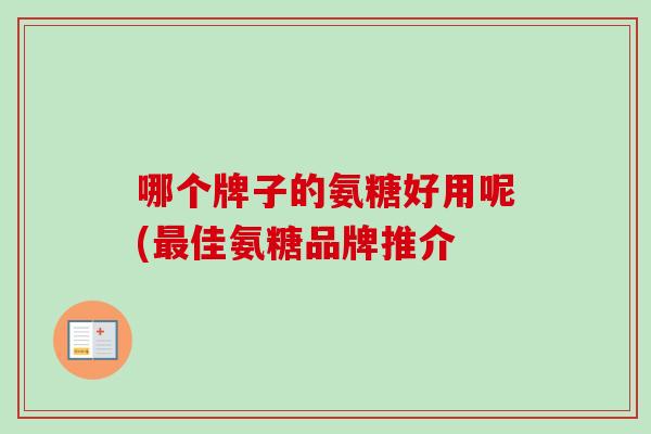 哪个牌子的氨糖好用呢(最佳氨糖品牌推介