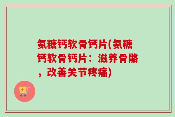 氨糖钙软骨钙片(氨糖钙软骨钙片：滋养骨骼，改善关节疼痛)