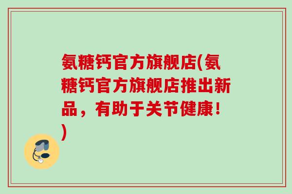 氨糖钙官方旗舰店(氨糖钙官方旗舰店推出新品，有助于关节健康！)