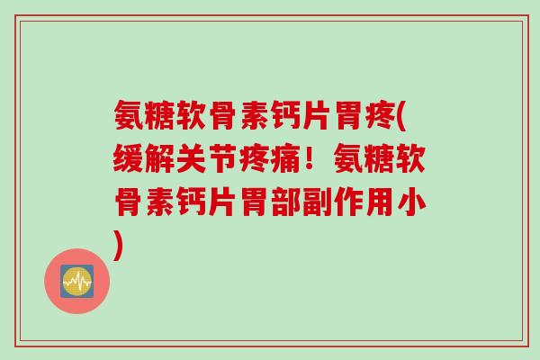 氨糖软骨素钙片胃疼(缓解关节疼痛！氨糖软骨素钙片胃部副作用小)